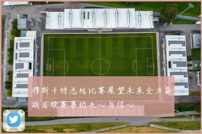 穆斯卡特总结比赛展望未来全力备战后续赛事的决心与信心