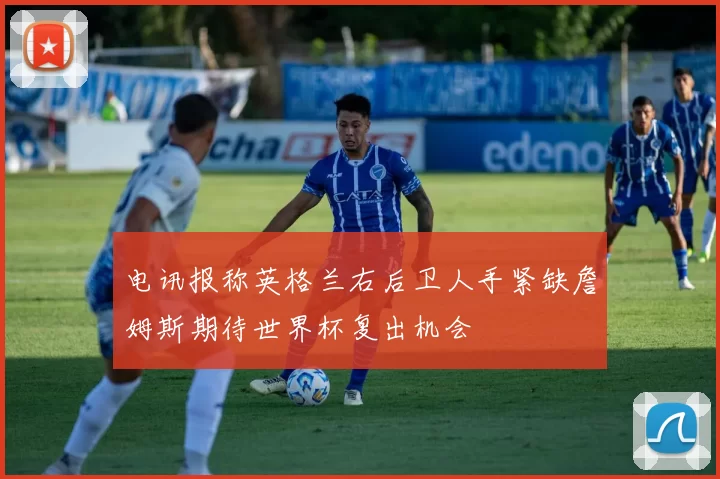 电讯报称英格兰右后卫人手紧缺詹姆斯期待世界杯复出机会
