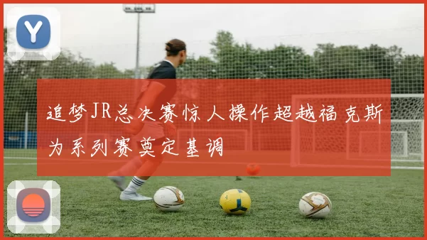 追梦JR总决赛惊人操作超越福克斯为系列赛奠定基调