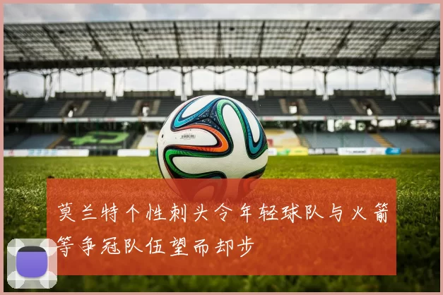 莫兰特个性刺头令年轻球队与火箭等争冠队伍望而却步