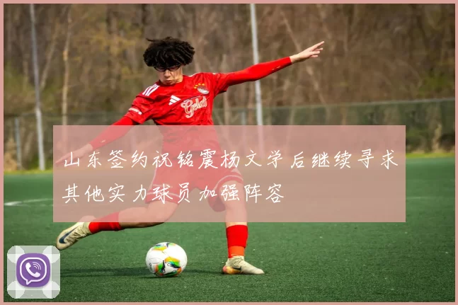 山东签约祝铭震杨文学后继续寻求其他实力球员加强阵容