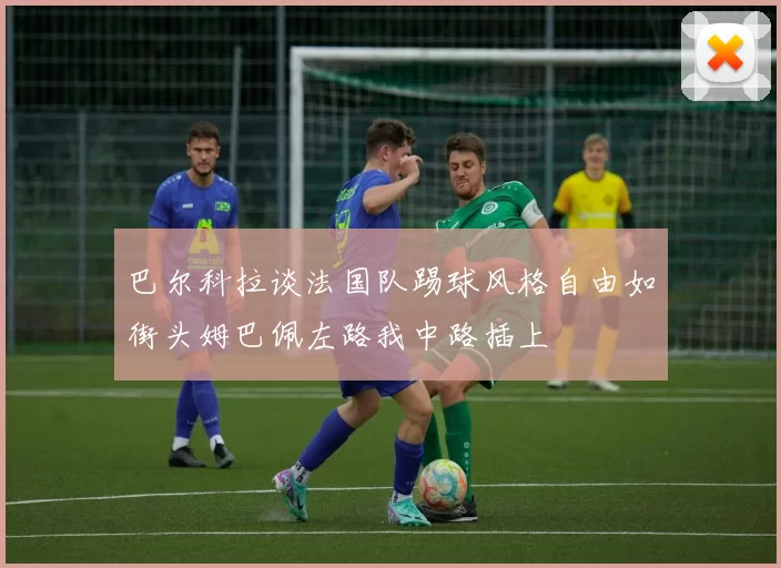 巴尔科拉谈法国队踢球风格自由如街头姆巴佩左路我中路插上