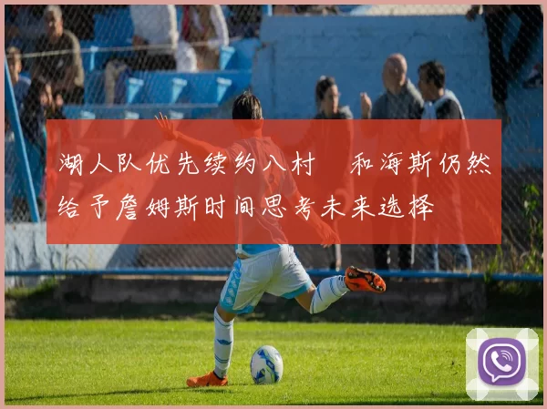 湖人队优先续约八村塁和海斯仍然给予詹姆斯时间思考未来选择