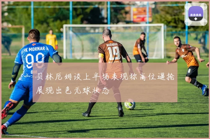 贝林厄姆谈上半场表现称高位逼抢展现出色无球状态