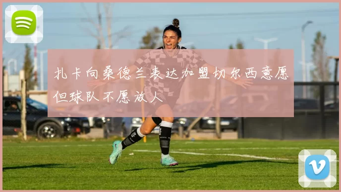 扎卡向桑德兰表达加盟切尔西意愿但球队不愿放人