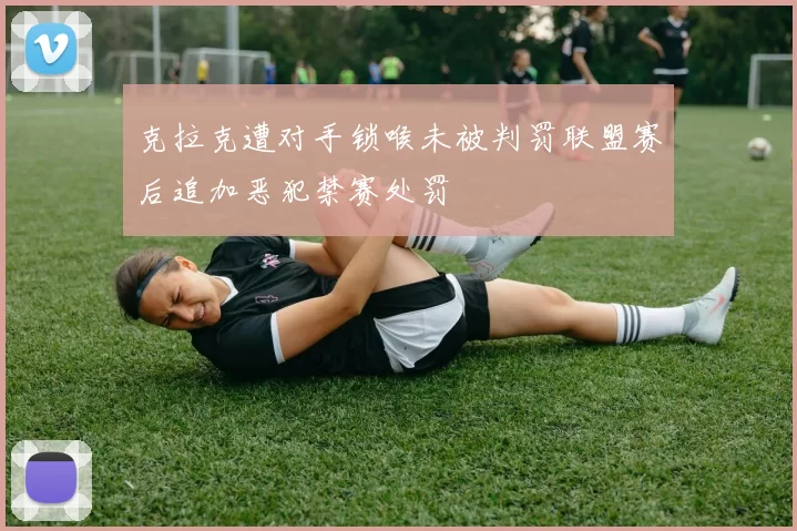 克拉克遭对手锁喉未被判罚联盟赛后追加恶犯禁赛处罚