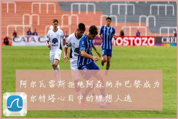 阿尔瓦雷斯拒绝阿森纳和巴黎成为阿尔特塔心目中的理想人选