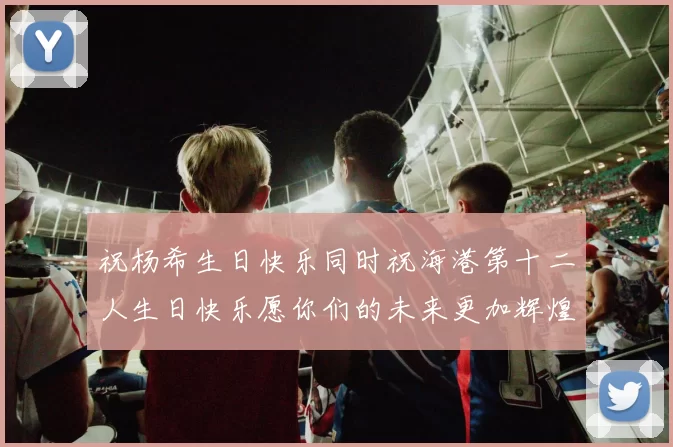 祝杨希生日快乐同时祝海港第十二人生日快乐愿你们的未来更加辉煌绚烂