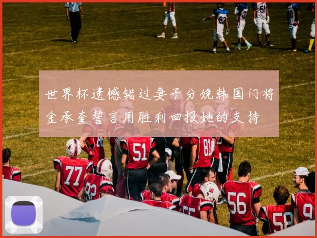 世界杯遗憾错过妻子分娩韩国门将金承奎誓言用胜利回报她的支持